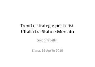 Trend e strategie post crisi.
Trend e strategie post crisi
L’Italia tra Stato e Mercato
         Guido Tabellini
         Guido Tabellini

      Siena, 16 Aprile 2010
 