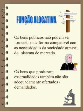 Os bens públicos não podem ser
fornecidos de forma compatível com
as necessidades da sociedade através
do sistema de mercado.



Os bens que produzam
externalidades também não são
adequadamente ofertados /
demandados.
 