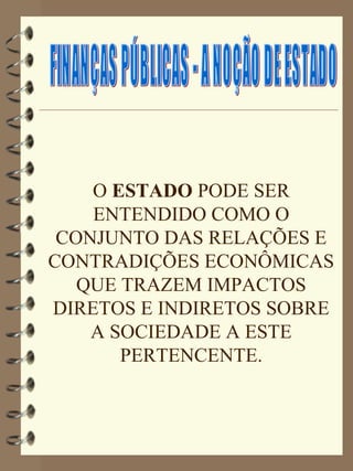 O ESTADO PODE SER
    ENTENDIDO COMO O
 CONJUNTO DAS RELAÇÕES E
CONTRADIÇÕES ECONÔMICAS
   QUE TRAZEM IMPACTOS
DIRETOS E INDIRETOS SOBRE
    A SOCIEDADE A ESTE
       PERTENCENTE.
 