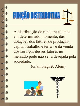 A distribuição de renda resultante,
em determinado momento, das
dotações dos fatores de produção -
capital, trabalho e terra - e da venda
dos serviços desses fatores no
mercado pode não ser a desejada pela
sociedade.
            (Giambiagi & Além)
 