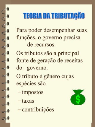 Para poder desempenhar suas
funções, o governo precisa
     de recursos.
Os tributos são a principal
fonte de geração de receitas
do governo.
O tributo é gênero cujas
espécies são
 – impostos
 – taxas
 – contribuições
 