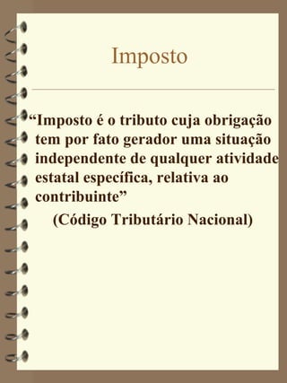 Imposto

“Imposto é o tributo cuja obrigação
 tem por fato gerador uma situação
 independente de qualquer atividade
 estatal específica, relativa ao
 contribuinte”
    (Código Tributário Nacional)
 