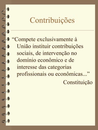 Contribuições

“Compete exclusivamente à
  União instituir contribuições
  sociais, de intervenção no
  domínio econômico e de
  interesse das categorias
  profissionais ou econômicas...”
                       Constituição
 
