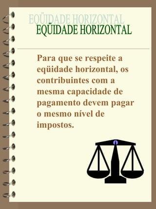 Para que se respeite a
eqüidade horizontal, os
contribuintes com a
mesma capacidade de
pagamento devem pagar
o mesmo nível de
impostos.
 
