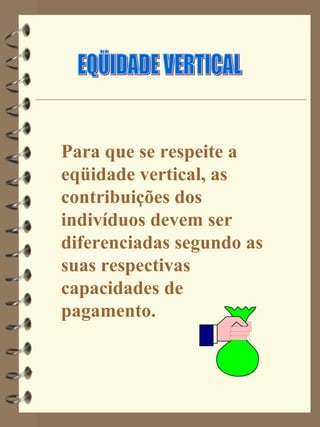Para que se respeite a
eqüidade vertical, as
contribuições dos
indivíduos devem ser
diferenciadas segundo as
suas respectivas
capacidades de
pagamento.
 