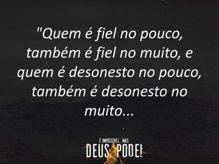 "Quem é fiel no pouco,
também é fiel no muito, e
quem é desonesto no pouco,
também é desonesto no
muito...
 