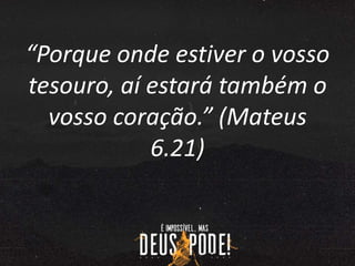 “Porque onde estiver o vosso
tesouro, aí estará também o
vosso coração.” (Mateus
6.21)
 