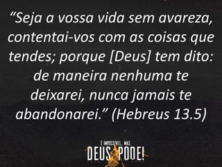 “Seja a vossa vida sem avareza,
contentai-vos com as coisas que
tendes; porque [Deus] tem dito:
de maneira nenhuma te
deixarei, nunca jamais te
abandonarei.” (Hebreus 13.5)
 