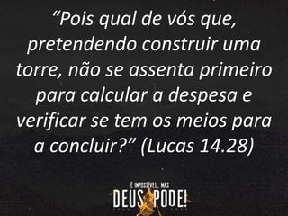 “Pois qual de vós que,
pretendendo construir uma
torre, não se assenta primeiro
para calcular a despesa e
verificar se tem os meios para
a concluir?” (Lucas 14.28)
 