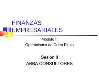 FINANZAS
EMPRESARIALES
           Modulo I:
   Operaciones de Corto Plazo


         Sesión II
   ABBA CONSULTORES
 