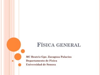 FÍSICA GENERAL
MC Beatriz Gpe. Zaragoza Palacios
Departamento de Física
Universidad de Sonora
 