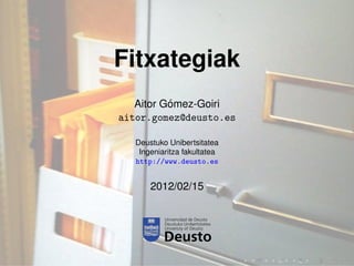 Fitxategiak
Aitor Gómez-Goiri
aitor.gomez@deusto.es
Deustuko Unibertsitatea
Ingeniaritza fakultatea
http://www.deusto.es
2012/02/15
 