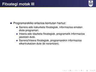 Fitxategi motak III
Programarekiko erlazioa kontutan hartuz:
Sarrera edo irakurketa fitxategiak, informazioa ematen
diote programari.
Irteera edo idazketa fitxategiak, programatik informazioa
jasotzen dute.
Sarrera/Irteera fitxategiak, programarekin informazioa
elkartrukatzen dute (bi norantzan).
 