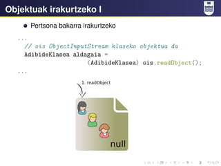 Objektuak irakurtzeko I
Pertsona bakarra irakurtzeko
...
// ois ObjectInputStream klaseko objektua da
AdibideKlasea aldagaia =
(AdibideKlasea) ois.readObject();
...
 