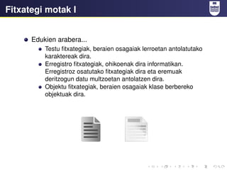 Fitxategi motak I
Edukien arabera...
Testu fitxategiak, beraien osagaiak lerroetan antolatutako
karaktereak dira.
Erregistro fitxategiak, ohikoenak dira informatikan.
Erregistroz osatutako fitxategiak dira eta eremuak
deritzogun datu multzoetan antolatzen dira.
Objektu fitxategiak, beraien osagaiak klase berbereko
objektuak dira.
 
