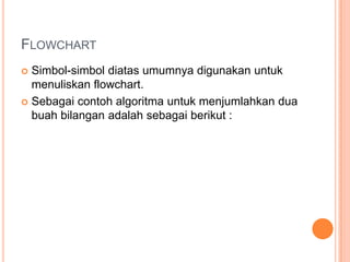 FLOWCHART
 Simbol-simbol diatas umumnya digunakan untuk
menuliskan flowchart.
 Sebagai contoh algoritma untuk menjumlahkan dua
buah bilangan adalah sebagai berikut :
 