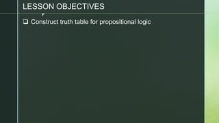 z
LESSON OBJECTIVES
❑ Construct truth table for propositional logic
 