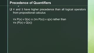 z
Precedence of Quantifiers
❑ ∀ and ∃ have higher precedence than all logical operators
from propositional calculus
∀x P(x) v Q(x) ≅ (∀x P(x)) v q(x) rather than
∀x (P(x) v Q(x))
 