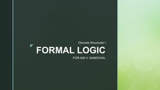 z
FORMAL LOGIC
Discrete Structures I
FOR-IAN V. SANDOVAL
 