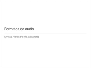 Formatos de audio
Enrique Alexandre (@e_alexandre)

 