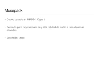 Musepack
• Codec basado en MPEG-1 Capa II
• Pensado para proporcionar muy alta calidad de audio a tasas binarias
elevadas
• Extensión: .mpc

 