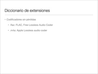 Diccionario de extensiones
• Codiﬁcadores sin pérdidas
• .ﬂac: FLAC, Free Lossless Audio Coder
• .m4a: Apple Lossless audio coder

 