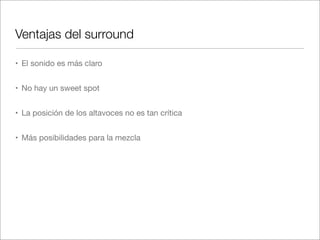 Ventajas del surround
• El sonido es más claro
• No hay un sweet spot
• La posición de los altavoces no es tan crítica
• Más posibilidades para la mezcla

 