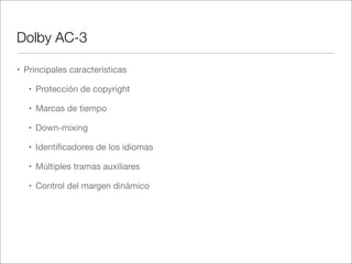 Dolby AC-3
• Principales características
• Protección de copyright
• Marcas de tiempo
• Down-mixing
• Identiﬁcadores de los idiomas
• Múltiples tramas auxiliares
• Control del margen dinámico

 