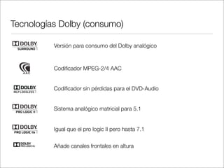 Tecnologías Dolby (consumo)
Versión para consumo del Dolby analógico

Codiﬁcador MPEG-2/4 AAC
Codiﬁcador sin pérdidas para el DVD-Audio
Sistema analógico matricial para 5.1
Igual que el pro logic II pero hasta 7.1
Añade canales frontales en altura

 