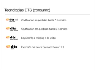 Tecnologías DTS (consumo)
Codiﬁcación sin pérdidas, hasta 7.1 canales

Codiﬁcación con pérdidas, hasta 5.1 canales

Equivalente al Prologic II de Dolby

Extensión del Neural Surround hasta 11.1

 