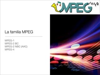 La familia MPEG
MPEG-1
MPEG-2 BC
MPEG-2 NBC (AAC)
MPEG-4

 