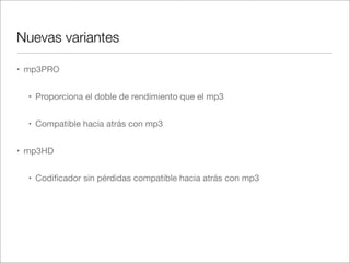 Nuevas variantes
• mp3PRO
• Proporciona el doble de rendimiento que el mp3
• Compatible hacia atrás con mp3
• mp3HD
• Codiﬁcador sin pérdidas compatible hacia atrás con mp3

 