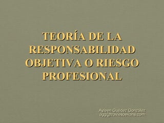 TEORÍA DE LA
RESPONSABILIDAD
OBJETIVA O RIESGO
  PROFESIONAL

          Ayleen Guédez González
          agg@traviesoevans.com
 