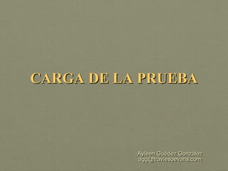 CARGA DE LA PRUEBA



           Ayleen Guédez González
           agg@traviesoevans.com
 