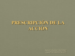 PRESCRIPCIÓN DE LA
     ACCIÓN



           Ayleen Guédez González
           agg@traviesoevans.com
 
