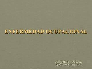 ENFERMEDAD OCUPACIONAL




             Ayleen Guédez González
             agg@traviesoevans.com
 