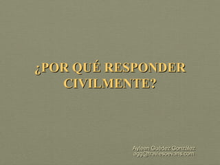 ¿POR QUÉ RESPONDER
   CIVILMENTE?



           Ayleen Guédez González
           agg@traviesoevans.com
 