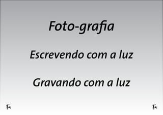 Foto-grafia
Escrevendo com a luz
Gravando com a luz

 