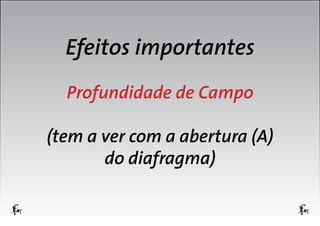 Efeitos importantes
Profundidade de Campo
(tem a ver com a abertura (A)
do diafragma)

 