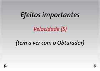 Efeitos importantes
Velocidade (S)
(tem a ver com o Obturador)

 