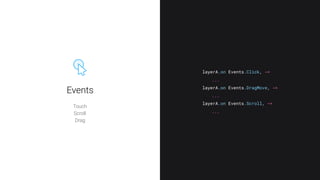 Touch
Scroll
Drag
layerA.on Events.Click, ->
layerA.on Events.DragMove, ->
layerA.on Events.Scroll, ->
...
...
...
Events
 