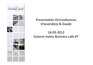 Presenta(on	
  Octrooibureau	
  
     Vriesendorp	
  &	
  Gaade	
  
                    	
  
            14-­‐03-­‐2013	
  
Science	
  meets	
  Business	
  cafe	
  #7	
  
 