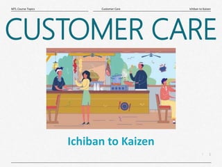 1
|
Ichiban to Kaizen
Customer Care
MTL Course Topics
Ichiban to Kaizen
CUSTOMER CARE
 