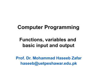 Computer Programming
Functions, variables and
basic input and output
Prof. Dr. Mohammad Haseeb Zafar
haseeb@uetpeshawar.edu.pk
 