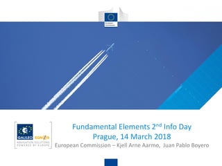 Fundamental Elements 2nd Info Day
Prague, 14 March 2018
European Commission – Kjell Arne Aarmo, Juan Pablo Boyero
 