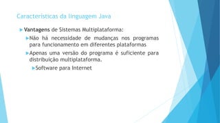  Vantagens de Sistemas Multiplataforma:
Não há necessidade de mudanças nos programas
para funcionamento em diferentes plataformas
Apenas uma versão do programa é suficiente para
distribuição multiplataforma.
Software para Internet
Características da linguagem Java
 