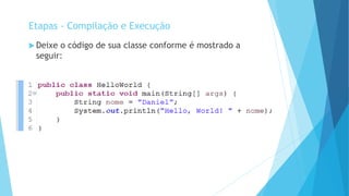  Deixe o código de sua classe conforme é mostrado a
seguir:
Etapas - Compilação e Execução
 