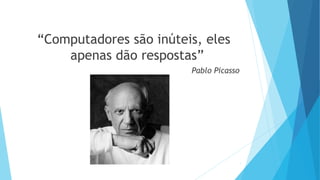 “Computadores são inúteis, eles
apenas dão respostas”
Pablo Picasso
7
 
