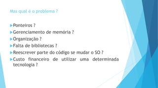 Mas qual é o problema ?
Ponteiros ?
Gerenciamento de memória ?
Organização ?
Falta de bibliotecas ?
Reescrever parte do código se mudar o SO ?
Custo financeiro de utilizar uma determinada
tecnologia ?
8
 
