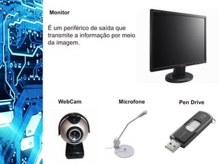 WebCam Pen Drive
Microfone
Monitor
É um periférico de saída que
transmite a informação por meio
da imagem.
 